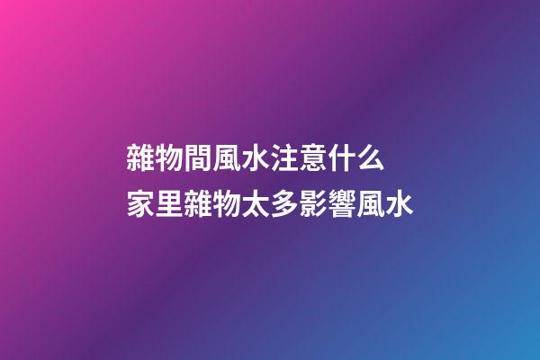 雜物間風水注意什么 家里雜物太多影響風水